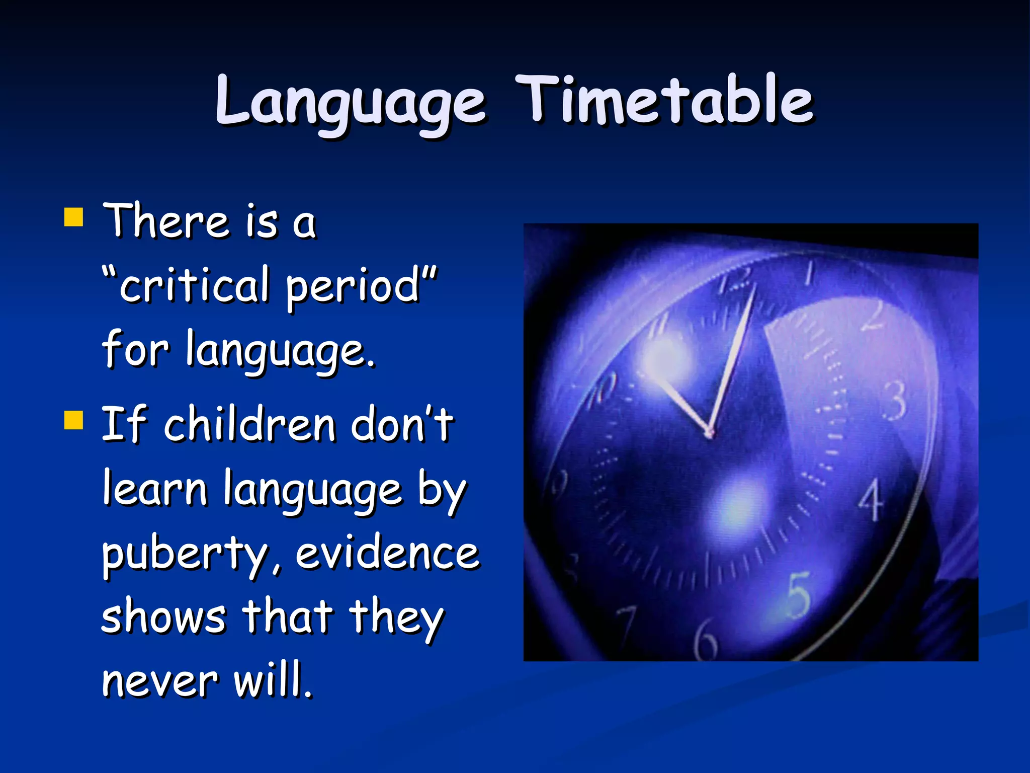 Language Timetable There is a “critical period” for language. If children don’t learn language by puberty, evidence shows that they never will. 