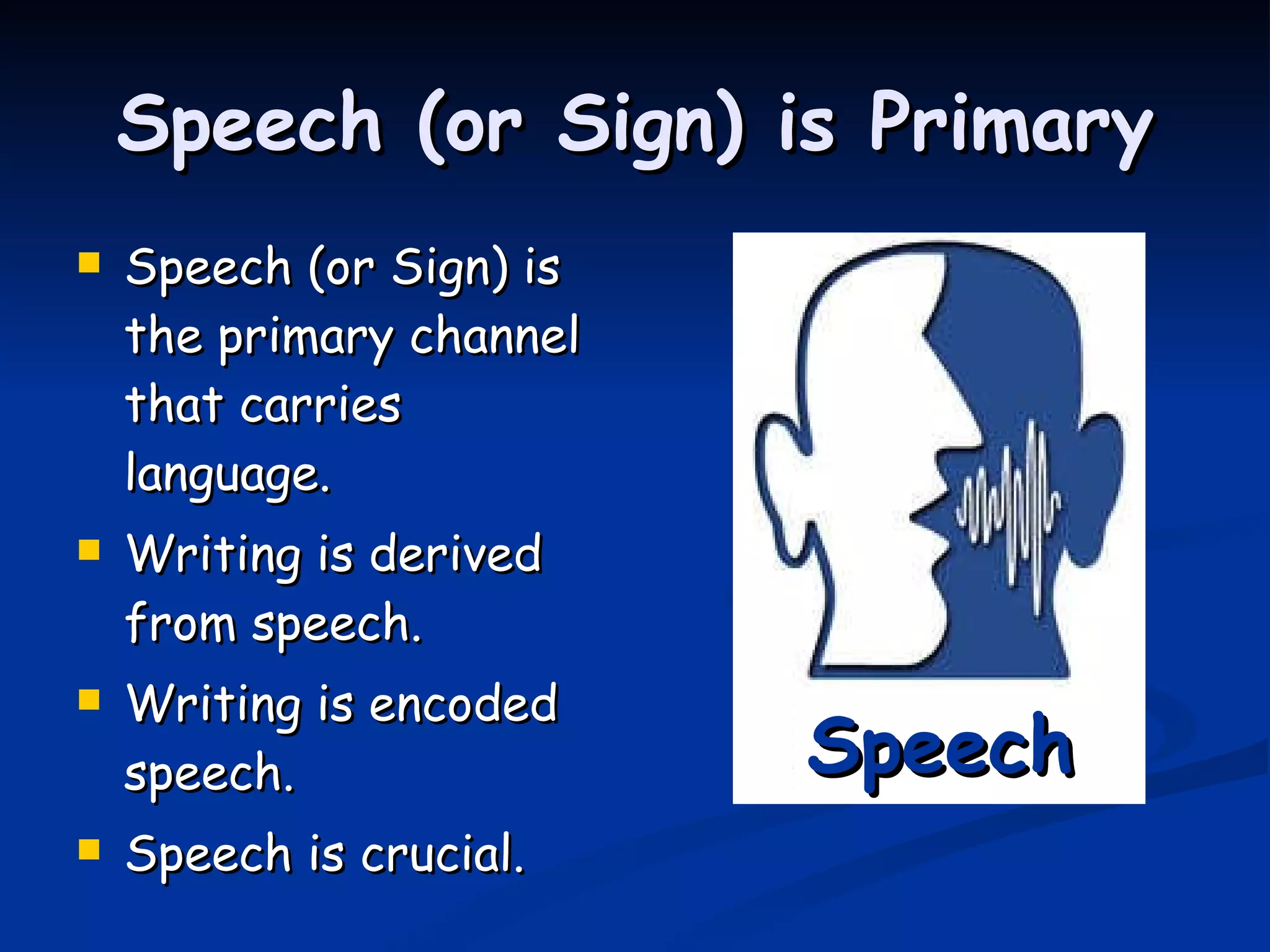 Speech (or Sign) is Primary Speech (or Sign) is the primary channel that carries language. Writing is derived from speech. Writing is encoded speech. Speech is crucial. Speech 