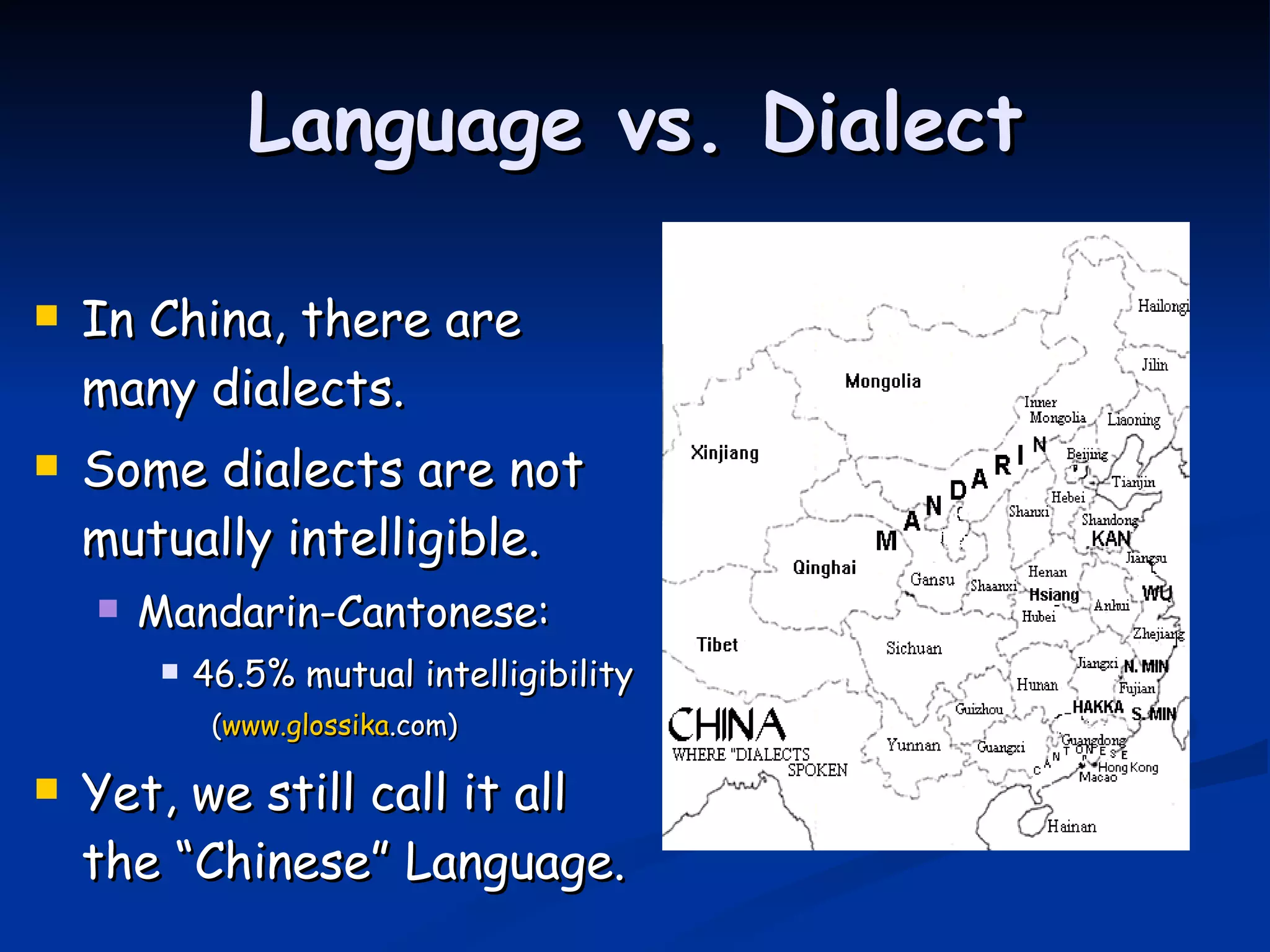Language vs. Dialect In China, there are many dialects. Some dialects are not mutually intelligible. Mandarin-Cantonese: 46.5% mutual intelligibility ( www. glossika .com ) Yet, we still call it all the “Chinese” Language. 