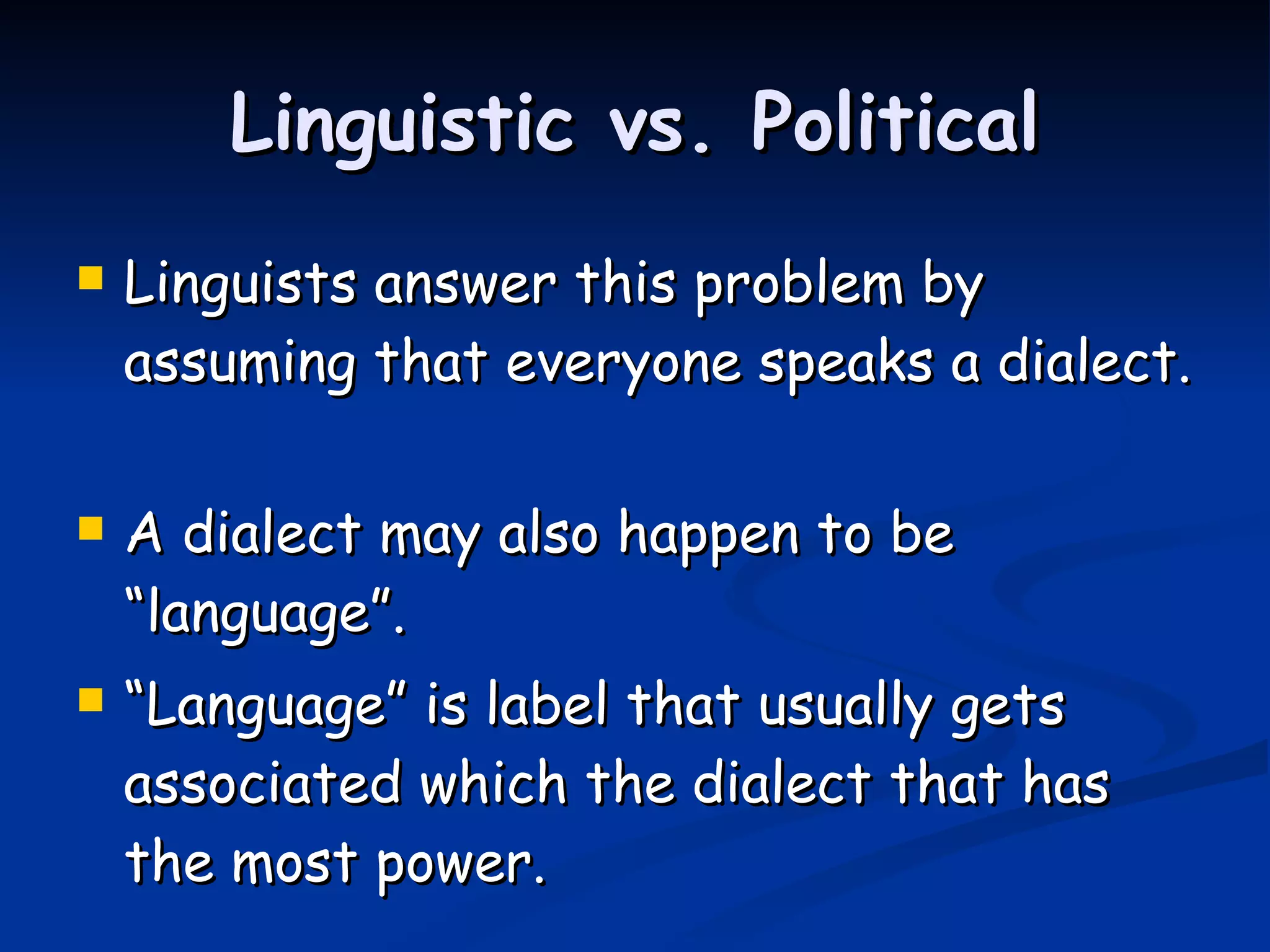 Linguistic vs. Political Linguists answer this problem by assuming that everyone speaks a dialect.  A dialect may also happen to be “language”. “ Language” is label that usually gets associated which the dialect that has the most power. 