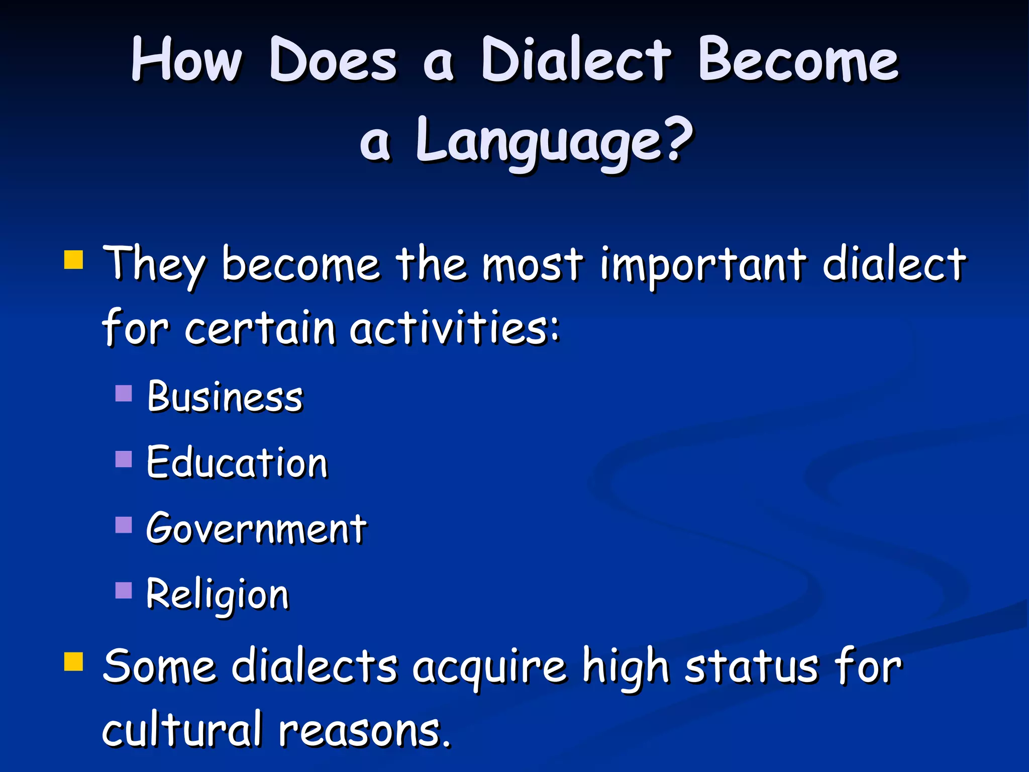 How Does a Dialect Become  a Language? They become the most important dialect for certain activities: Business Education Government Religion Some dialects acquire high status for cultural reasons. 