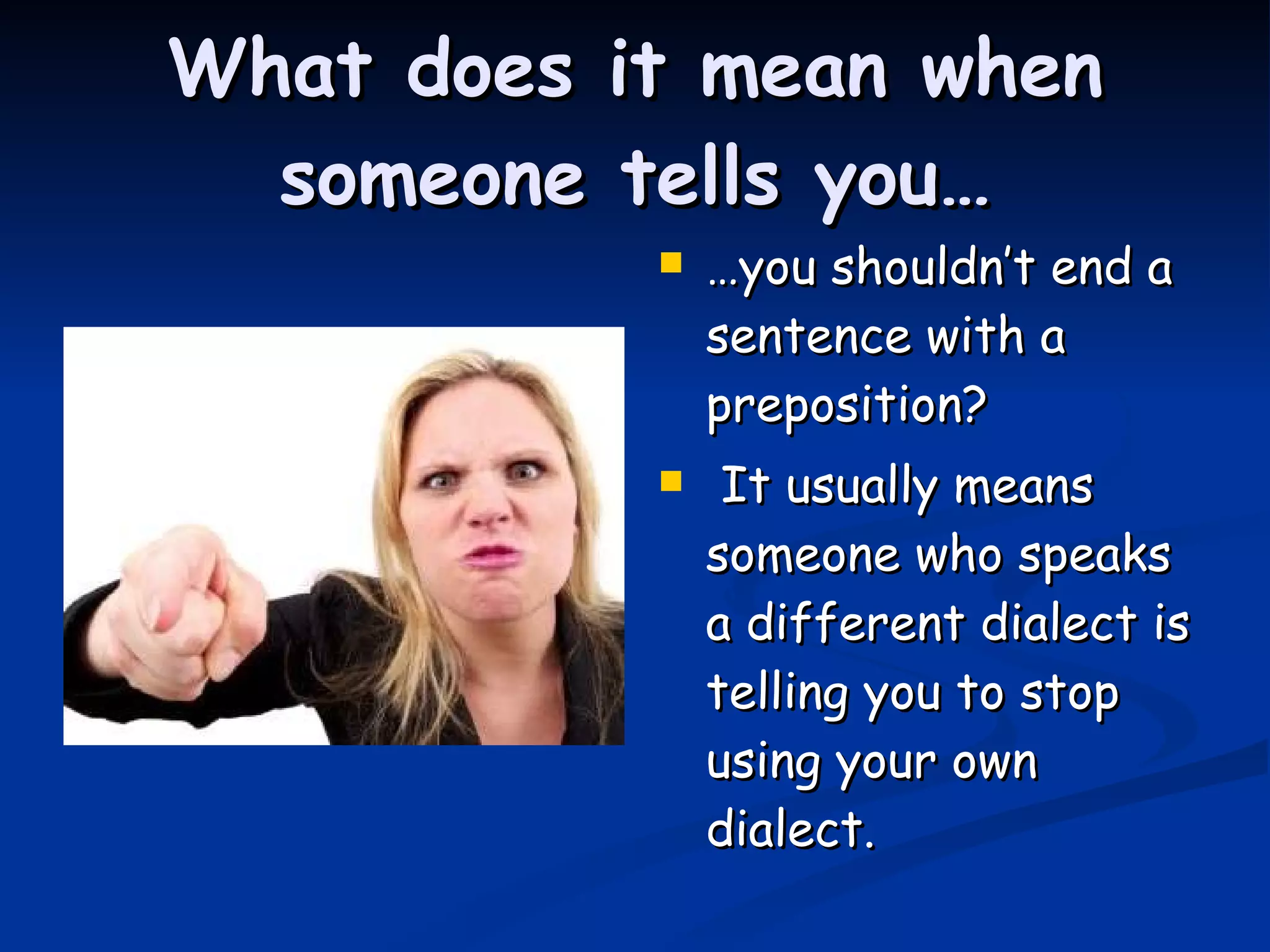 What does it mean when someone tells you… … you shouldn’t end a sentence with a preposition? It usually means someone who speaks a different dialect is telling you to stop using your own dialect.   