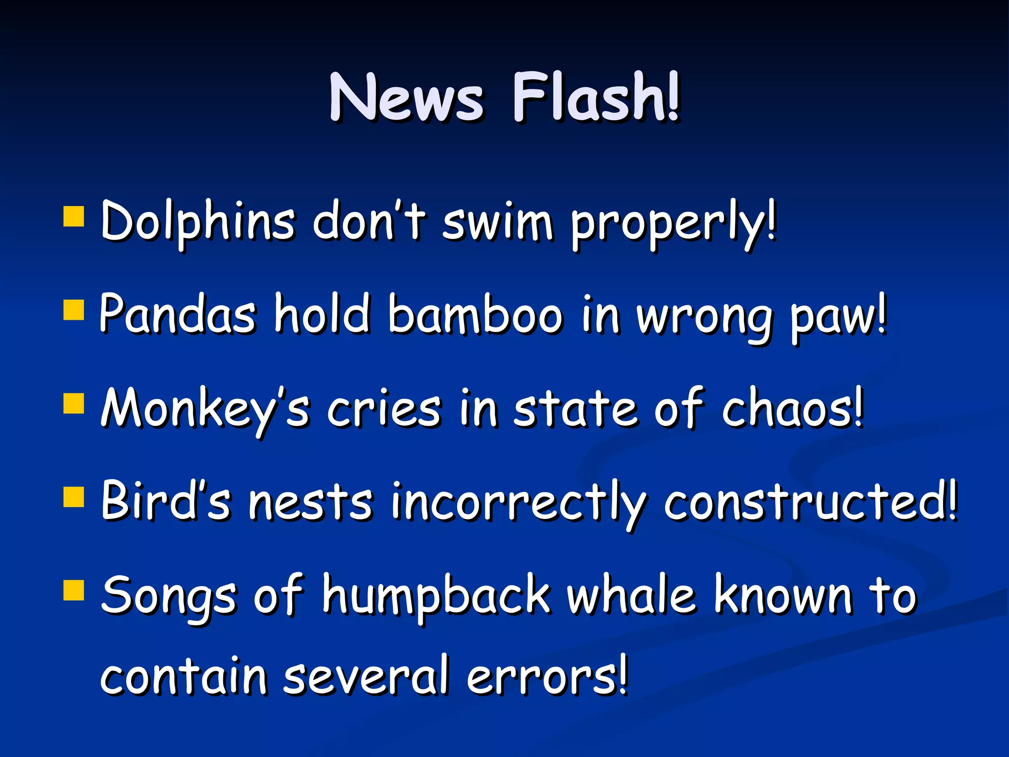 News Flash! Dolphins don’t swim properly! Pandas hold bamboo in wrong paw! Monkey’s cries in state of chaos! Bird’s nests incorrectly constructed! Songs of humpback whale known to contain several errors! 