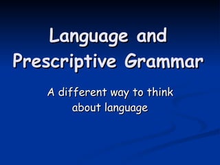 Language and Prescriptive Grammar A different way to think about language 