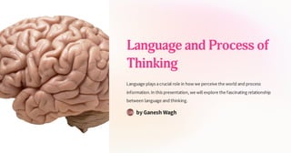 Language and Process of
Thinking
Language plays acrucial role in how we perceive the world and process
information.In this presentation, we will explore the fascinating relationship
between language and thinking.
by Ganesh Wagh
GW
 