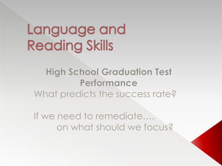 Language andReading Skills High School Graduation Test Performance What predicts the success rate? If we need to remediate….          on what should we focus?  