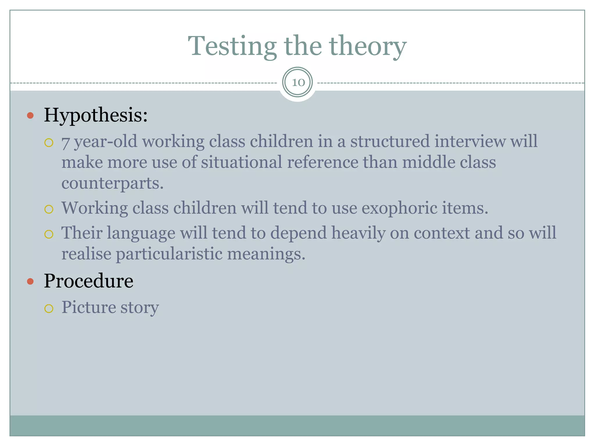 Testing the theory10Hypothesis:7 year-old working class children in a structured interview will make more use of situational reference than middle class counterparts.Working class children will tend to use exophoric items.Their language will tend to depend heavily on context and so will realise particularistic meanings.ProcedurePicture story