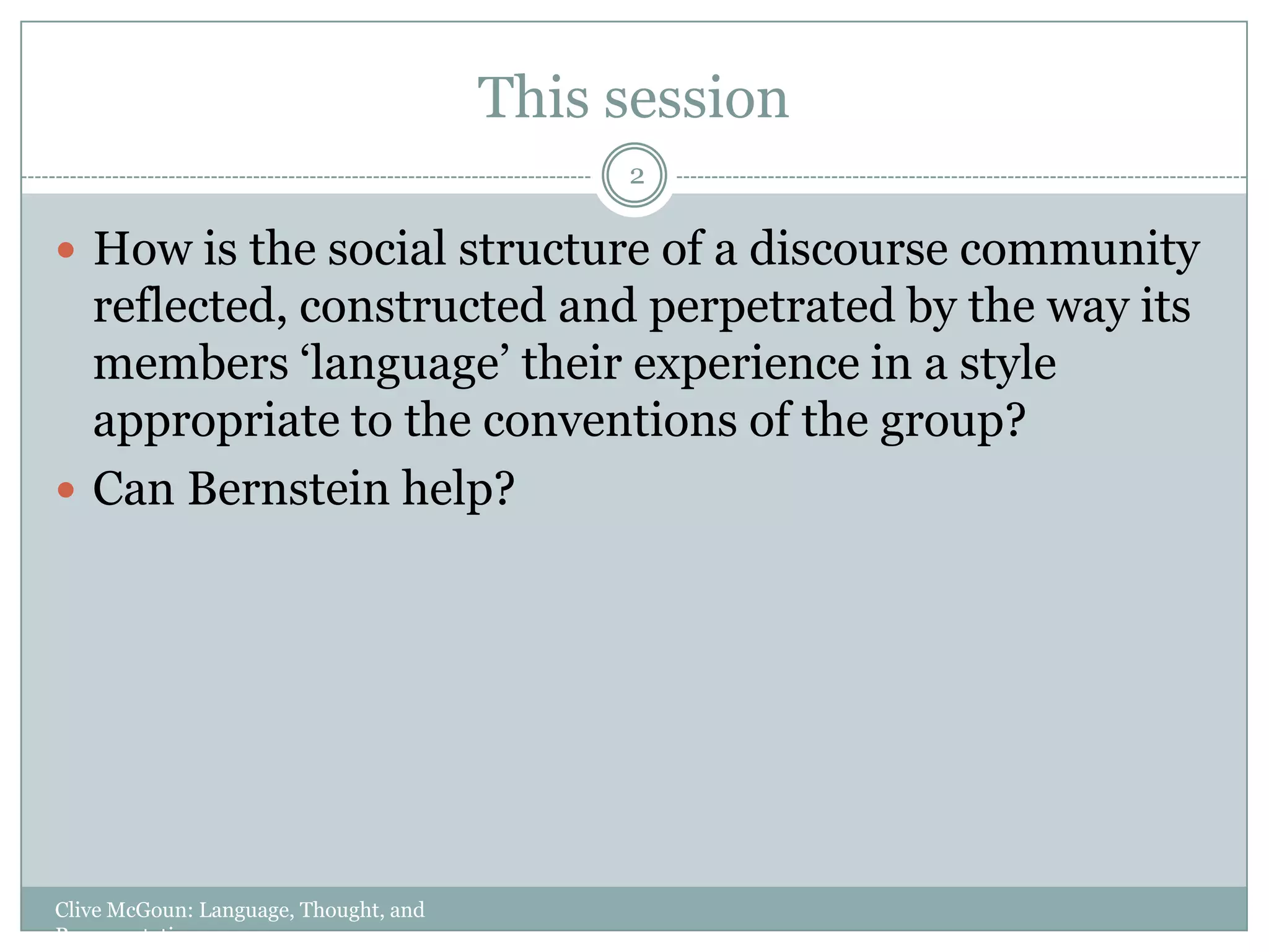 This sessionClive McGoun: Language, Thought, and Representation2How is the social structure of a discourse community reflected, constructed and perpetrated by the way its members ‘language’ their experience in a style appropriate to the conventions of the group?Can Bernstein help?
