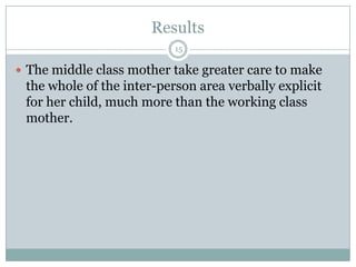 Results15The middle class mother take greater care to make the whole of the inter-person area verbally explicit for her child, much more than the working class mother.