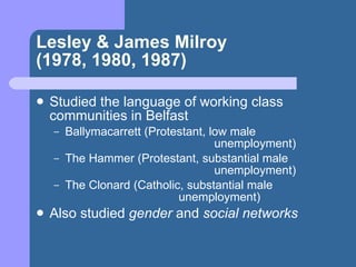 Lesley & James Milroy (1978, 1980, 1987) <ul><li>Studied the language of working class communities in Belfast </li></ul><u...