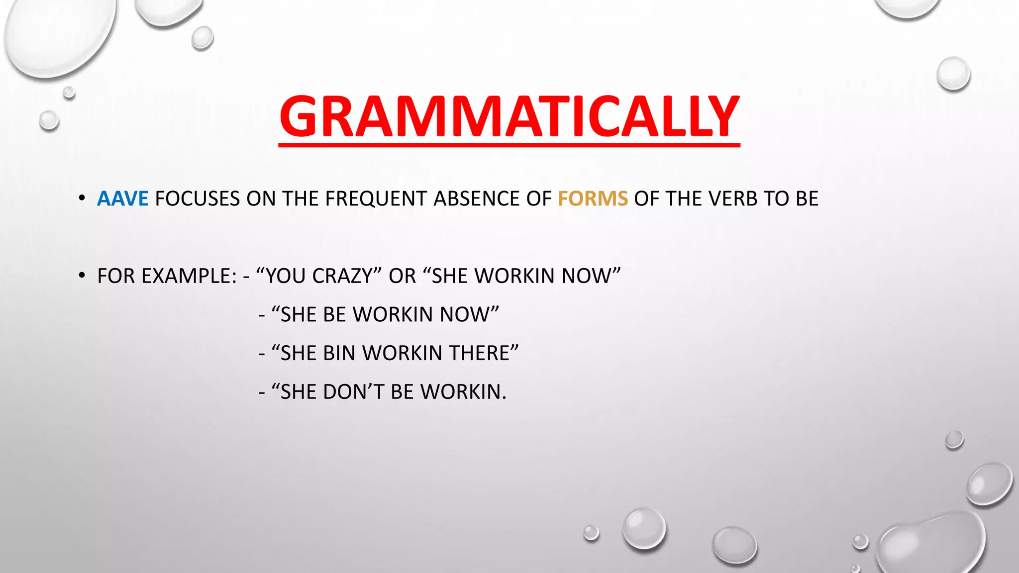 GRAMMATICALLY
• AAVE FOCUSES ON THE FREQUENT ABSENCE OF FORMS OF THE VERB TO BE
• FOR EXAMPLE: - “YOU CRAZY” OR “SHE WORKIN NOW”
- “SHE BE WORKIN NOW”
- “SHE BIN WORKIN THERE”
- “SHE DON’T BE WORKIN.
 
