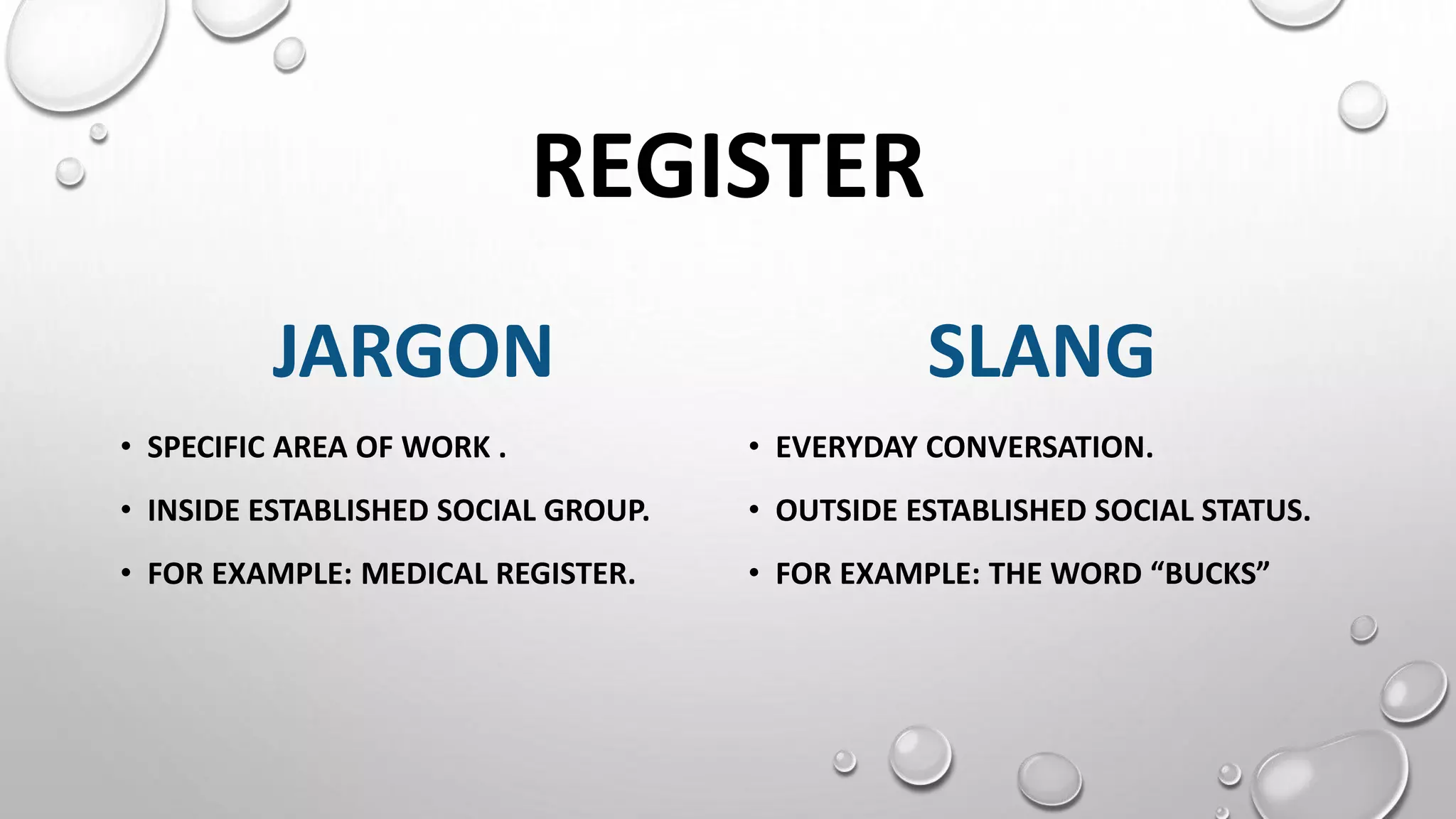 REGISTER
JARGON
• SPECIFIC AREA OF WORK .
• INSIDE ESTABLISHED SOCIAL GROUP.
• FOR EXAMPLE: MEDICAL REGISTER.
SLANG
• EVERYDAY CONVERSATION.
• OUTSIDE ESTABLISHED SOCIAL STATUS.
• FOR EXAMPLE: THE WORD “BUCKS”
 