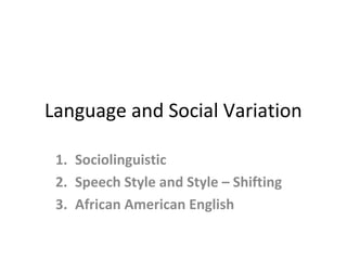 Language and Social Variation
1. Sociolinguistic
2. Speech Style and Style – Shifting
3. African American English

 