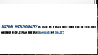 ‘MUTUAL INTELLIGIBILITY‘ IS USED AS A MAIN CRITERION FOR DETERMENING
WHETHER PEOPLE SPEAK THE SAME LANGUAGE OR DIALECT.
 