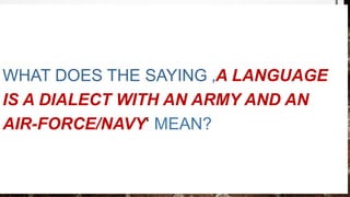 WHAT DOES THE SAYING ‚A LANGUAGE
IS A DIALECT WITH AN ARMY AND AN
AIR-FORCE/NAVY‘ MEAN?
 