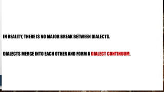 IN REALITY, THERE IS NO MAJOR BREAK BETWEEN DIALECTS.
DIALECTS MERGE INTO EACH OTHER AND FORM A DIALECT CONTINUUM.
 