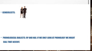 - GENDERLECTS:
- PHONOLOGICAL DIALECTS: RP AND NAE; IF WE ONLY LOOK AT PHONOLOGY WE MIGHT
CALL THAT ACCENT.
 