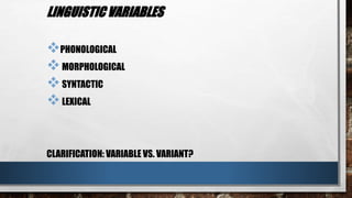 LINGUISTIC VARIABLES
PHONOLOGICAL
MORPHOLOGICAL
SYNTACTIC
LEXICAL
CLARIFICATION: VARIABLE VS. VARIANT?
 