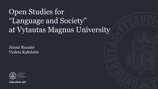 Open Studies for
“Language and Society”
at Vytautas Magnus University
Jūratė Ruzaitė
Violeta Kalėdaitė
 