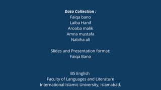 Data Collection :
Faiqa bano
Laiba Hanif
Arooba malik
Amna mustafa
Nabiha ali
Slides and Presentation format:
Faiqa Bano
BS English
Faculty of Languages and Literature
International Islamic University, Islamabad.
 