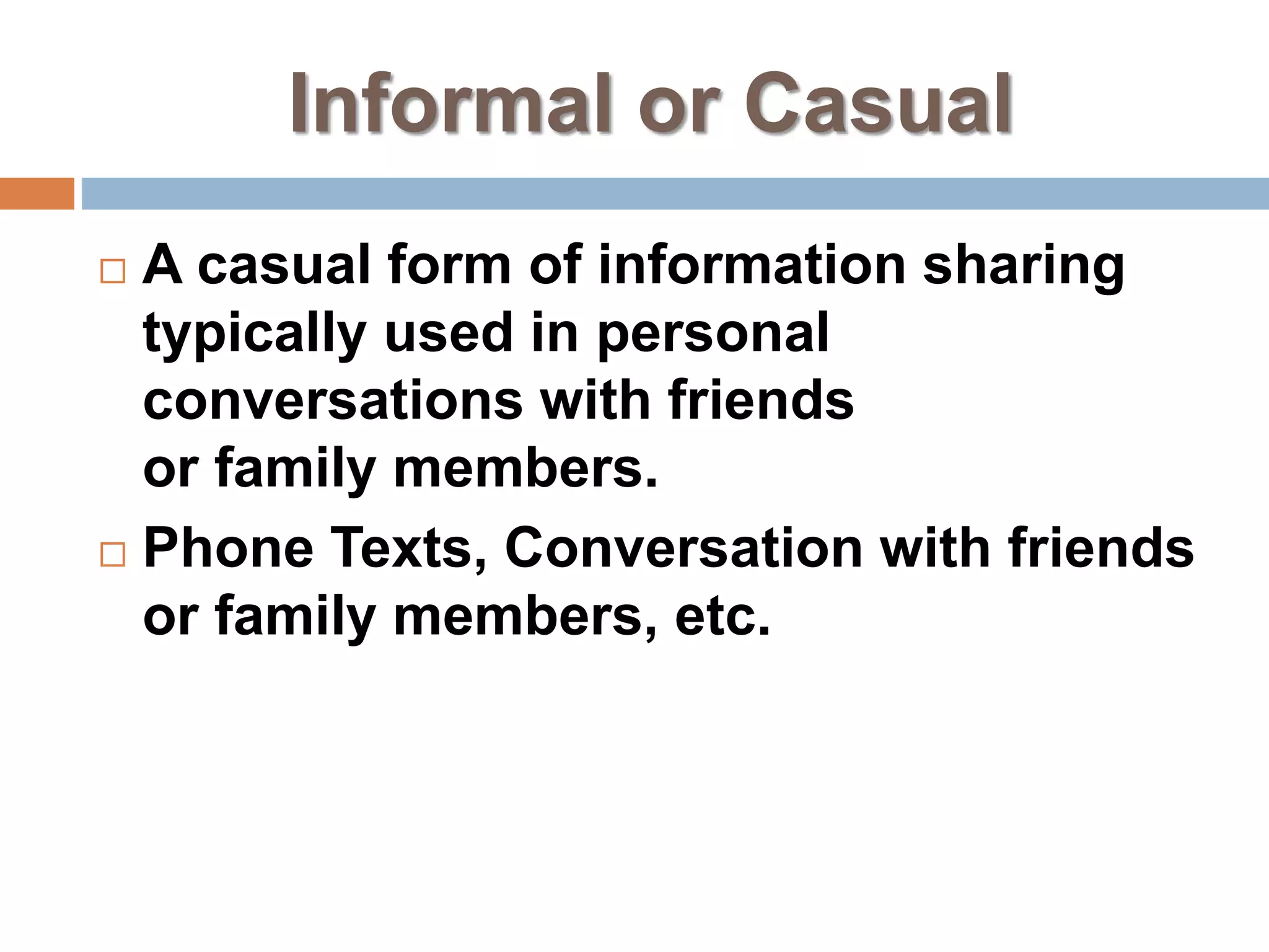 Informal or Casual
 A casual form of information sharing
typically used in personal
conversations with friends
or family members.
 Phone Texts, Conversation with friends
or family members, etc.
 