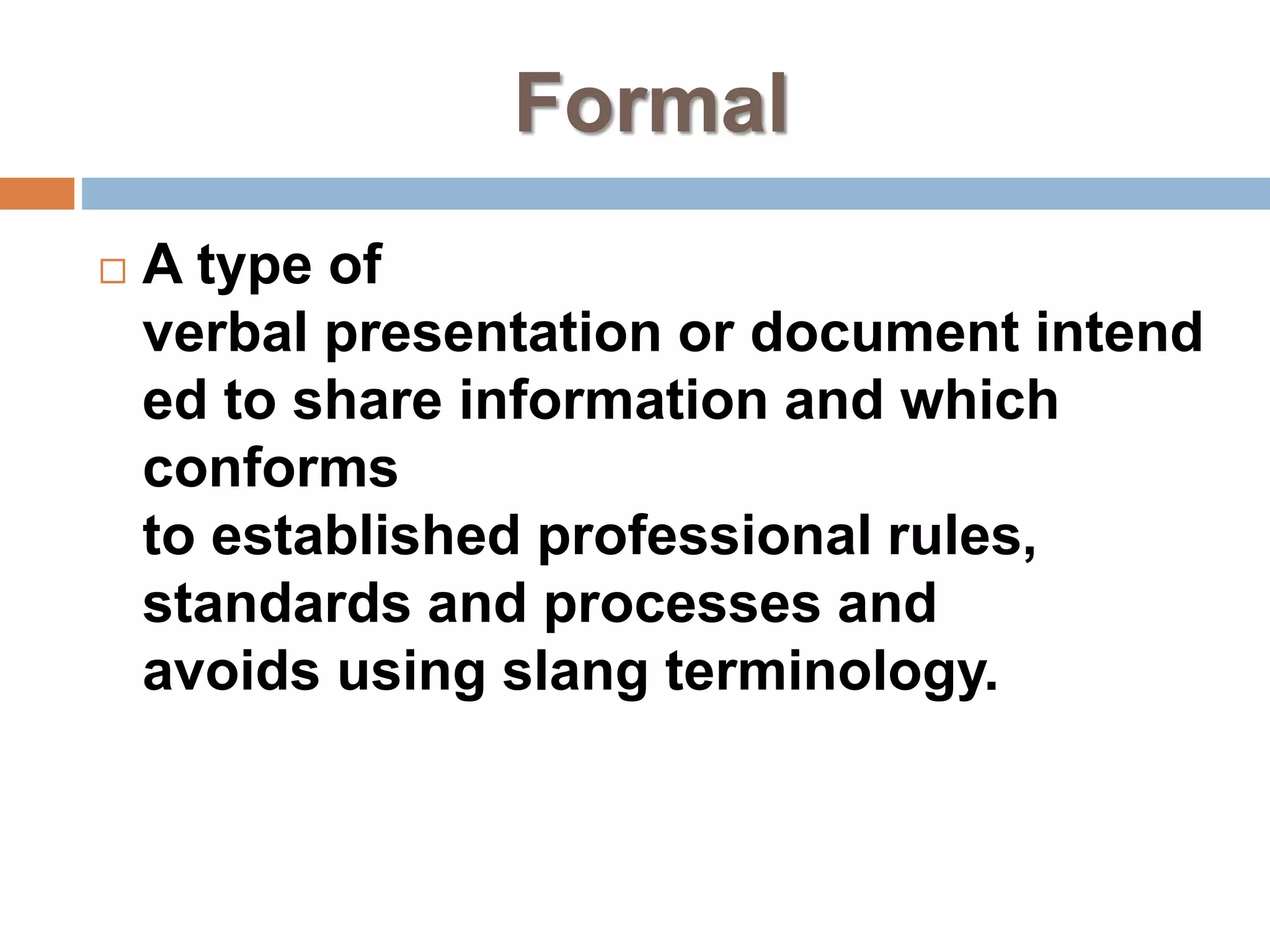 Formal
 A type of
verbal presentation or document intend
ed to share information and which
conforms
to established professional rules,
standards and processes and
avoids using slang terminology.
 