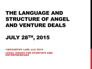 THE LANGUAGE AND
STRUCTURE OF ANGEL
AND VENTURE DEALS
JULY 28TH, 2015
©MCCARTHY LAW, LLC 2015
LEGAL ISSUES FOR STARTUPS AND
ENTREPRENEURS
 