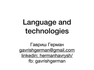 Language and
technologies
Гавриш Герман

gavrishgerman@gmail.com

linkedin: hermanhavrysh/

fb: gavrishgerman
 