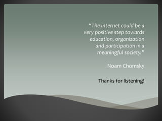 “The internet could be a 
very positive step towards 
education, organization 
and participation in a 
meaningful society.” 
Noam Chomsky 
Thanks for listening! 
