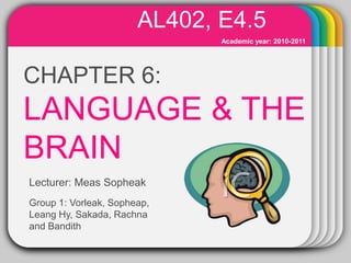 AL402, E4.5 Academic year: 2010-2011 WINTER CHAPTER 6:LANGUAGE & THE BRAIN Template Lecturer: MeasSopheak Group 1: Vorleak, Sopheap, LeangHy, Sakada, Rachna and Bandith 