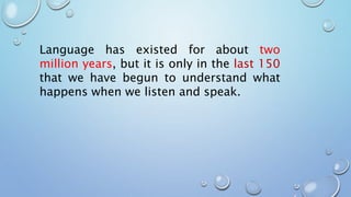 Language has existed for about two
million years, but it is only in the last 150
that we have begun to understand what
happens when we listen and speak.
 