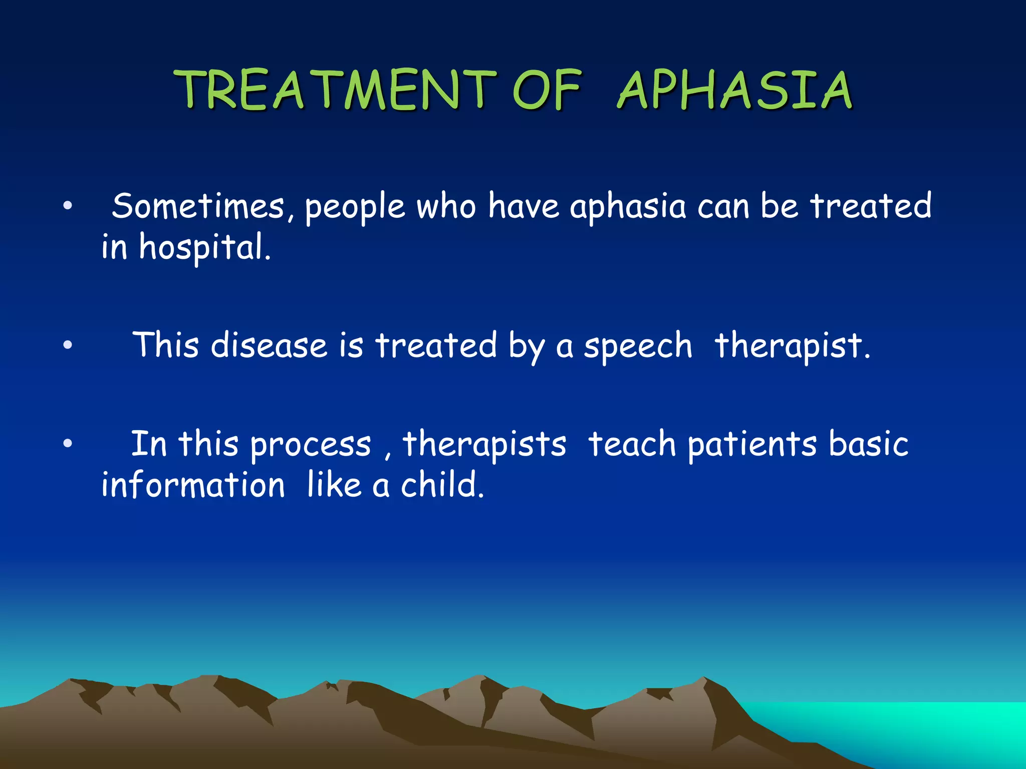 TREATMENT OF APHASIA
• Sometimes, people who have aphasia can be treated
in hospital.
• This disease is treated by a speech therapist.
• In this process , therapists teach patients basic
information like a child.
 