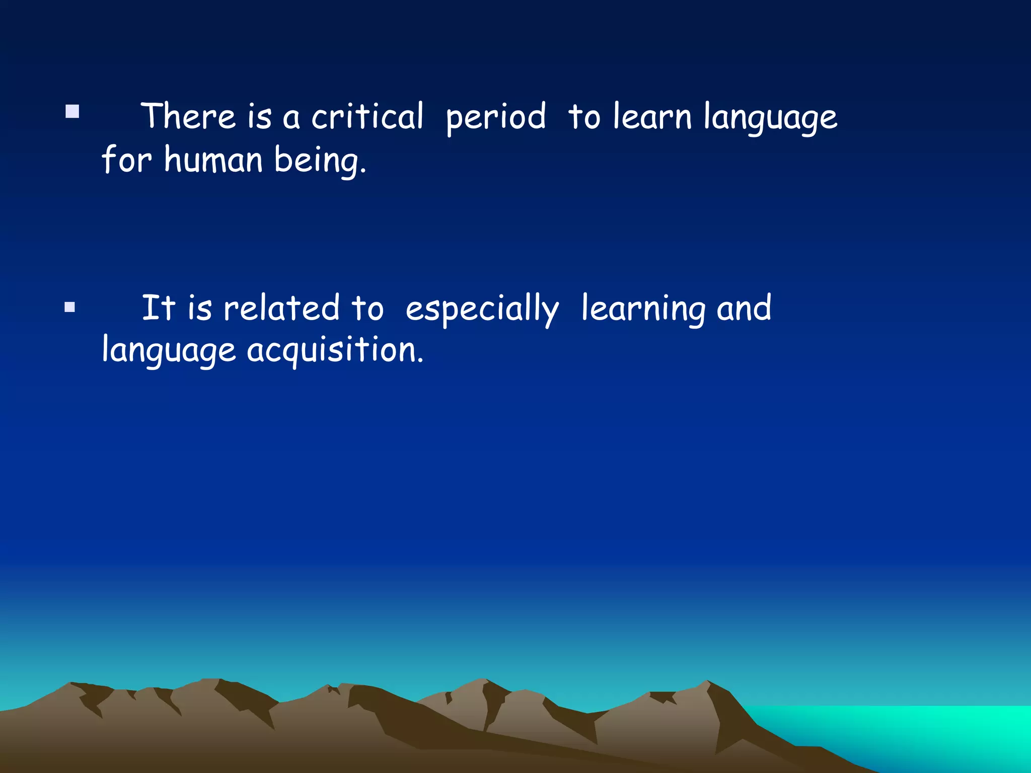  There is a critical period to learn language
for human being.
 It is related to especially learning and
language acquisition.
 