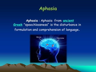 Aphasia
Aphasia : Aphasia from ancient
Greek "speechlessness“ is the disturbance in
formulation and comprehension of language.
 