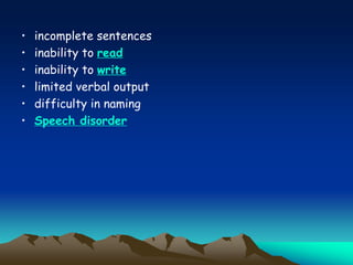 • incomplete sentences
• inability to read
• inability to write
• limited verbal output
• difficulty in naming
• Speech disorder
 