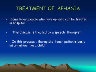 TREATMENT OF APHASIA
• Sometimes, people who have aphasia can be treated
in hospital.
• This disease is treated by a speech therapist.
• In this process , therapists teach patients basic
information like a child.
 