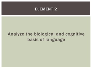 ELEMENT 2

Analyze the biological and cognitive
basis of language

 