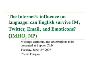 The Internet’s influence on
language: can English survive IM,
Twitter, Email, and Emoticons?
(IMHO, NP)
Musings, cartoons, and observations to be
presented at Supper Club
Tuesday, June 19th
2007
Cherie Dargan
 