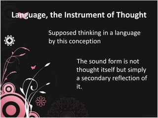 Language, the Instrument of Thought
Supposed thinking in a language
by this conception
The sound form is not
thought itself but simply
a secondary reflection of
it.
 