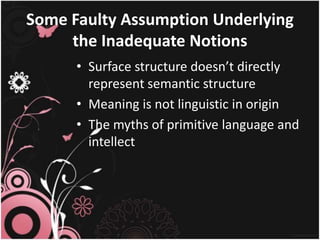 Some Faulty Assumption Underlying
the Inadequate Notions
• Surface structure doesn’t directly
represent semantic structure
• Meaning is not linguistic in origin
• The myths of primitive language and
intellect
 
