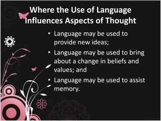 Where the Use of Language
Influences Aspects of Thought
• Language may be used to
provide new ideas;
• Language may be used to bring
about a change in beliefs and
values; and
• Language may be used to assist
memory.
 