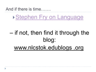 And ifthereistime…….Stephen Fry on Language	– if not, then find it through the blog:www.nlcstok.edublogs .org  