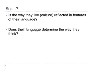 So….?Is the way they live (culture) reflected in featuresoftheirlanguage? Doestheirlanguagedetermine the way theythink?