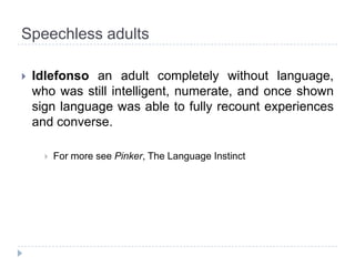 Speechless adultsIdlefonsoan adult completely without language, who was still intelligent, numerate, and once shown sign language was able to fully recount experiences and converse. For more seePinker, The LanguageInstinct