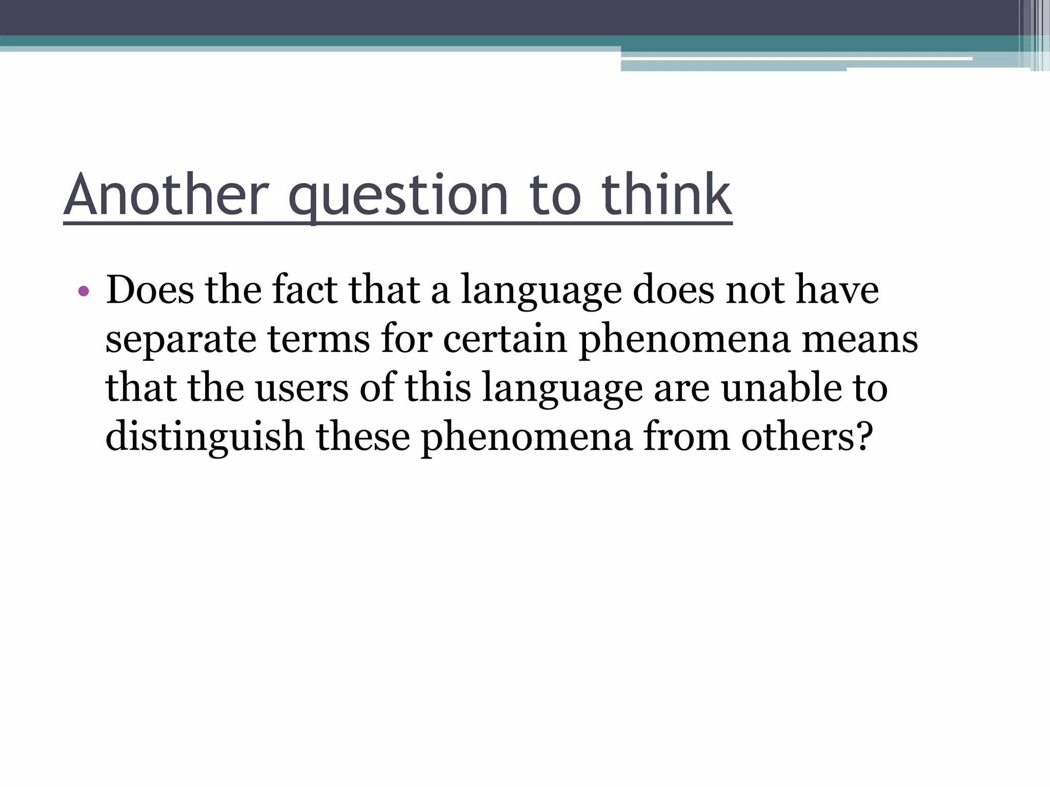 Another question to think
• Does the fact that a language does not have
separate terms for certain phenomena means
that the users of this language are unable to
distinguish these phenomena from others?

 