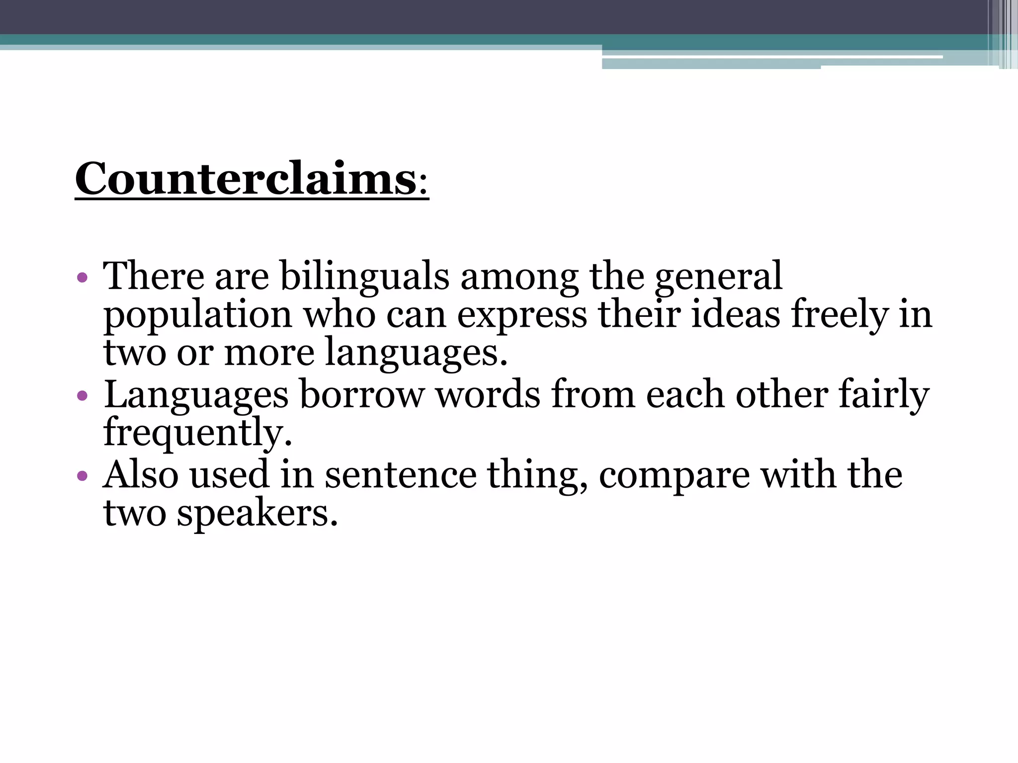 Counterclaims:
• There are bilinguals among the general
population who can express their ideas freely in
two or more languages.
• Languages borrow words from each other fairly
frequently.
• Also used in sentence thing, compare with the
two speakers.

 