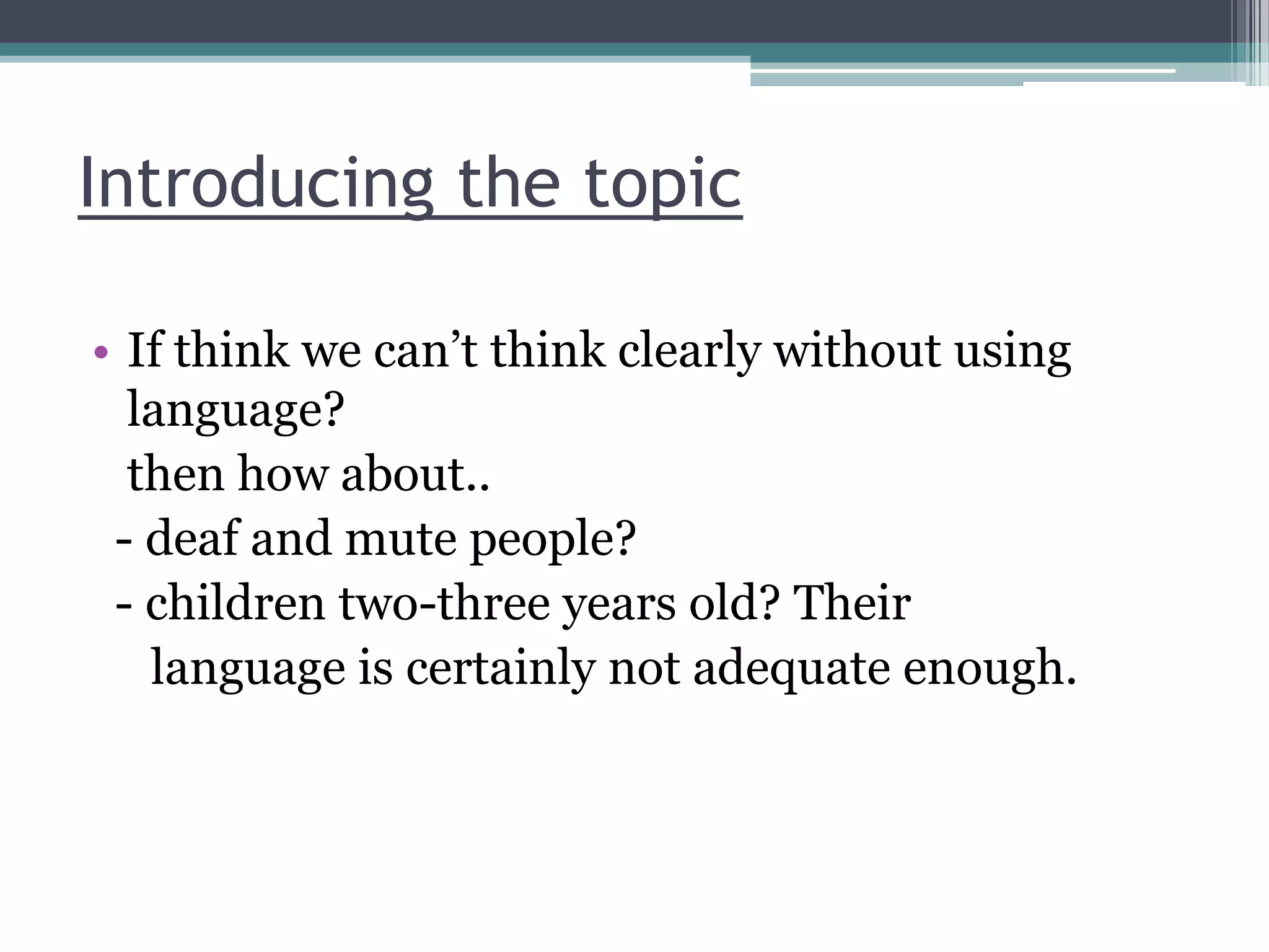 Introducing the topic
• If think we can‟t think clearly without using
language?
then how about..
- deaf and mute people?
- children two-three years old? Their
language is certainly not adequate enough.

 