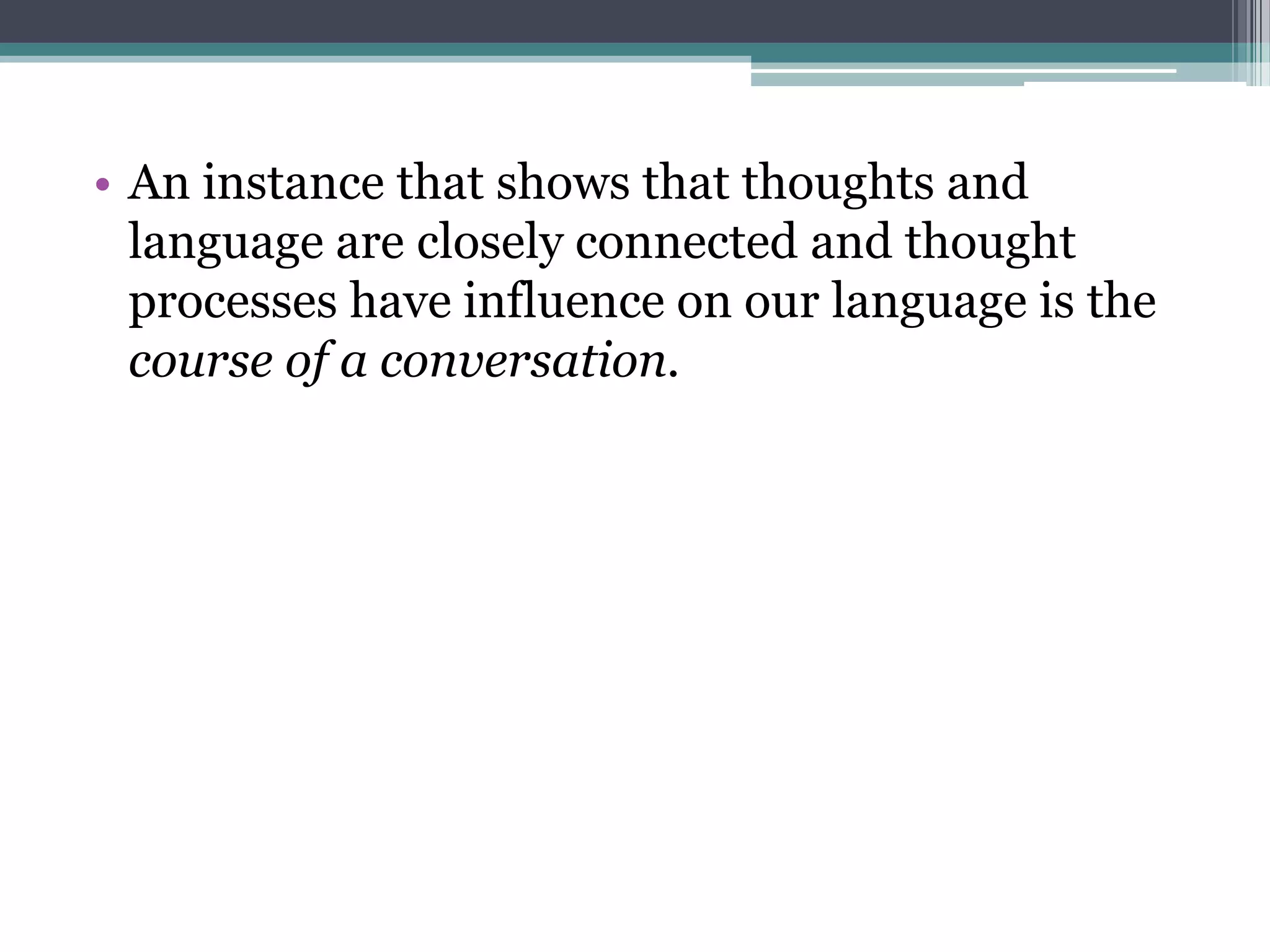 • An instance that shows that thoughts and
language are closely connected and thought
processes have influence on our language is the
course of a conversation.

 