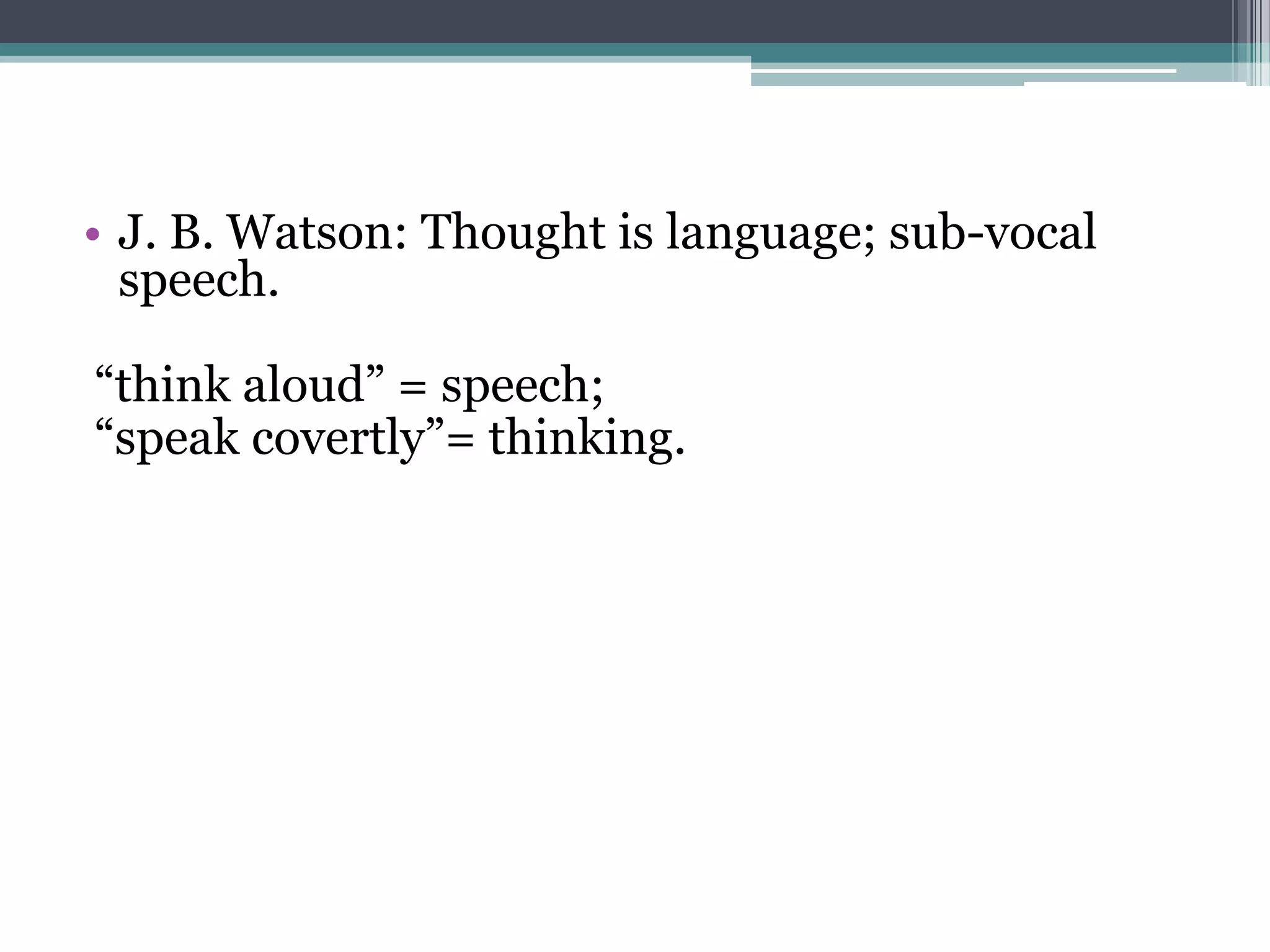 • J. B. Watson: Thought is language; sub-vocal
speech.
“think aloud” = speech;
“speak covertly”= thinking.

 