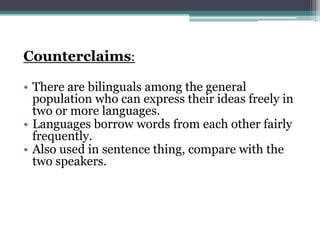 Counterclaims:
• There are bilinguals among the general
population who can express their ideas freely in
two or more languages.
• Languages borrow words from each other fairly
frequently.
• Also used in sentence thing, compare with the
two speakers.

 
